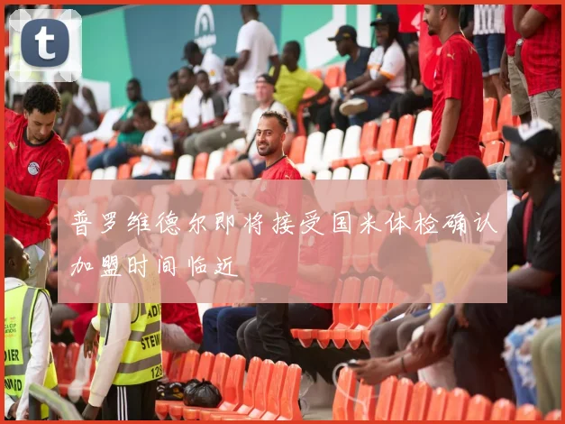 普罗维德尔即将接受国米体检确认加盟时间临近