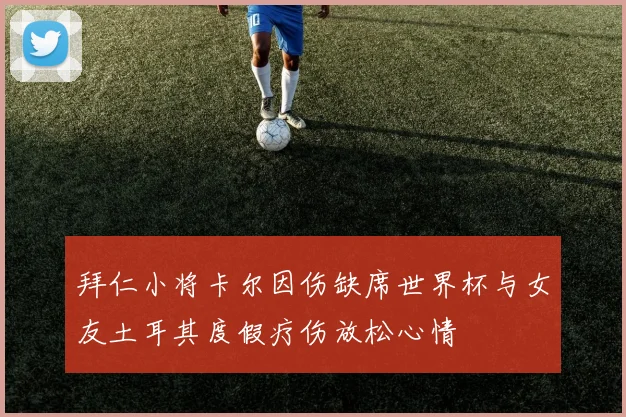拜仁小将卡尔因伤缺席世界杯与女友土耳其度假疗伤放松心情