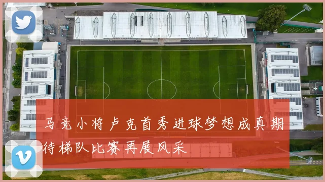 马竞小将卢克首秀进球梦想成真期待梯队比赛再展风采