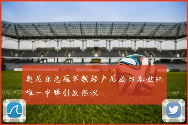 奥尼尔总冠军数超卢尼成为本世纪唯一中锋引发热议