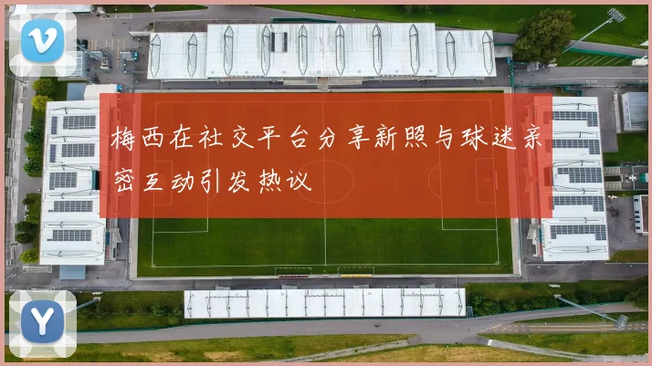 梅西在社交平台分享新照与球迷亲密互动引发热议