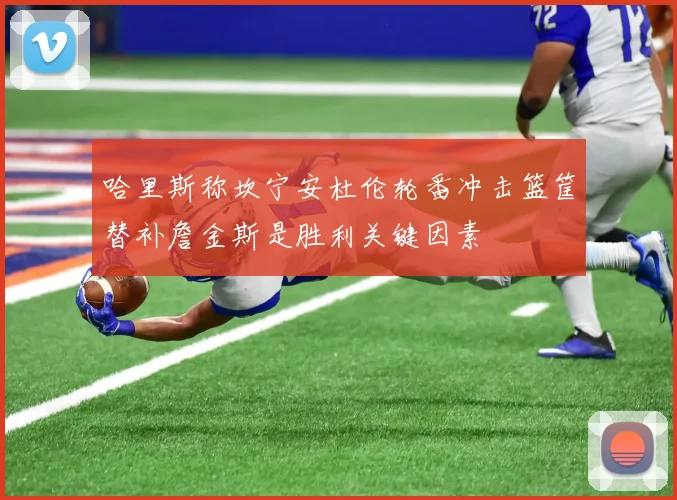 哈里斯称坎宁安杜伦轮番冲击篮筐替补詹金斯是胜利关键因素