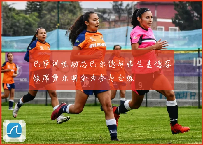 巴萨训练动态巴尔德与弗兰基德容缺席费尔明全力参与合练