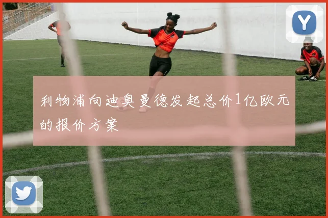 利物浦向迪奥曼德发起总价1亿欧元的报价方案