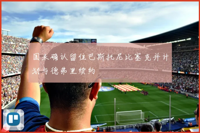 国米确认留住巴斯托尼比塞克并计划与德弗里续约