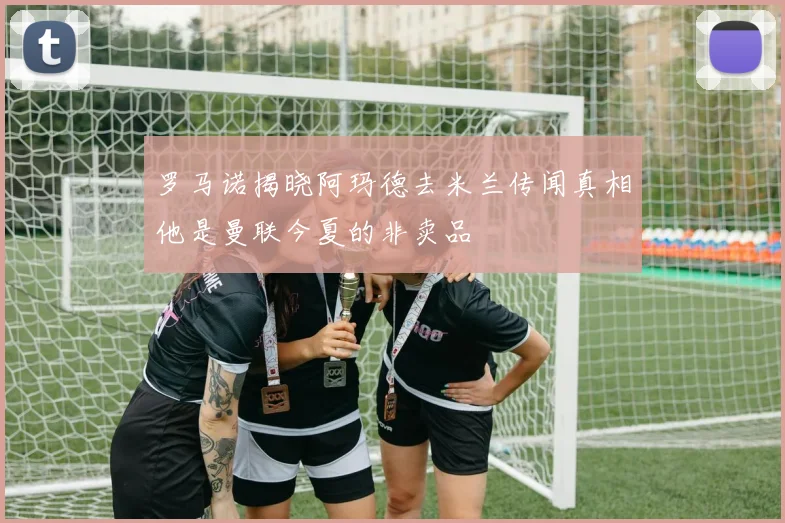 罗马诺揭晓阿玛德去米兰传闻真相他是曼联今夏的非卖品