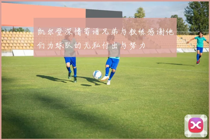 凯尔登深情寄语兄弟与教练感谢他们为球队的无私付出与努力