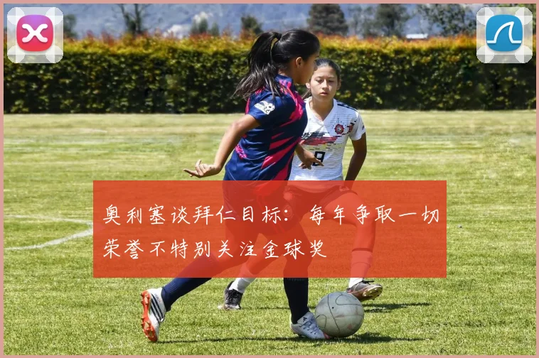 奥利塞谈拜仁目标：每年争取一切荣誉不特别关注金球奖