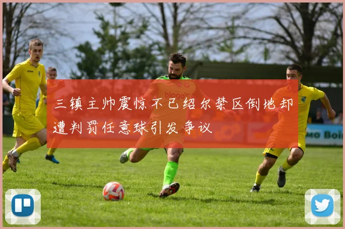 三镇主帅震惊不已绍尔禁区倒地却遭判罚任意球引发争议