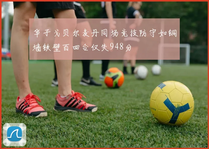华子戈贝尔麦丹同场竞技防守如铜墙铁壁百回合仅失948分