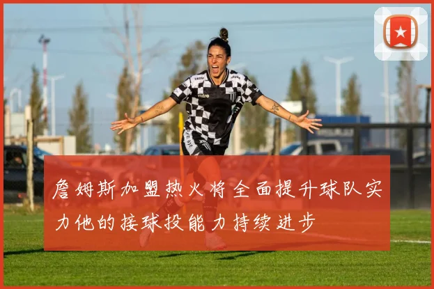 詹姆斯加盟热火将全面提升球队实力他的接球投能力持续进步