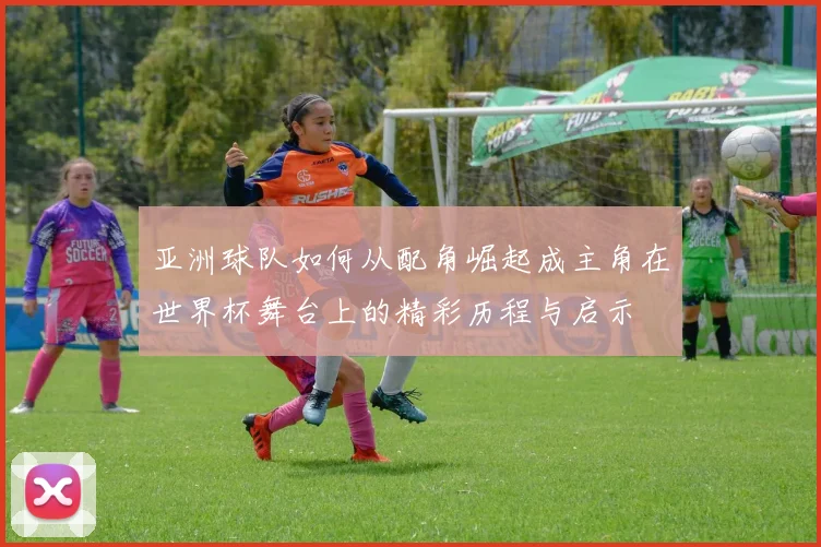 亚洲球队如何从配角崛起成主角在世界杯舞台上的精彩历程与启示