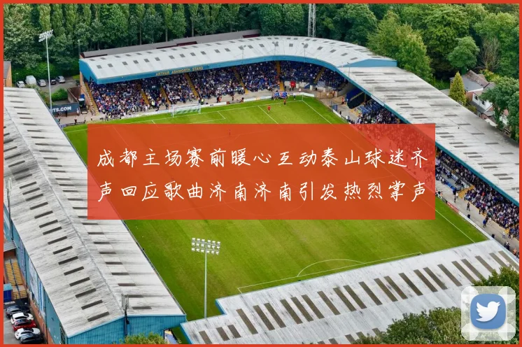 成都主场赛前暖心互动泰山球迷齐声回应歌曲济南济南引发热烈掌声