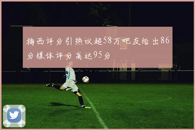 梅西评分引热议超58万吧友给出86分媒体评分高达95分