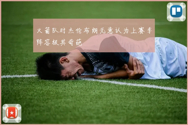 火箭队对杰伦布朗无意认为上赛季阵容极其奇葩