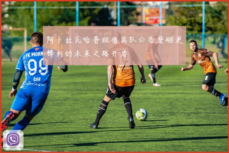 阿卜杜瓦哈普租借离队公告磨砺更锋利的未来之路开启