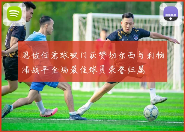 恩佐任意球破门获赞切尔西与利物浦战平全场最佳球员荣誉归属
