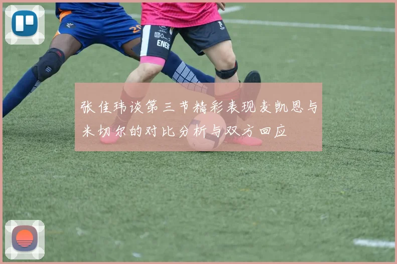 张佳玮谈第三节精彩表现麦凯恩与米切尔的对比分析与双方回应