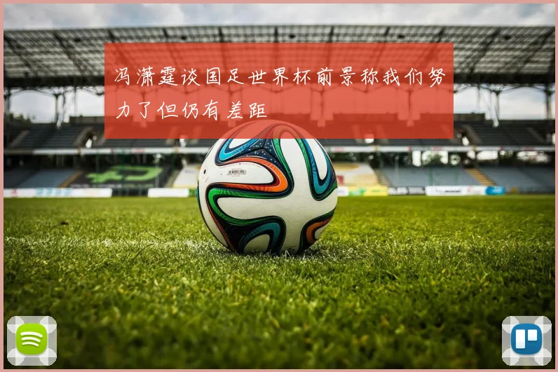 冯潇霆谈国足世界杯前景称我们努力了但仍有差距
