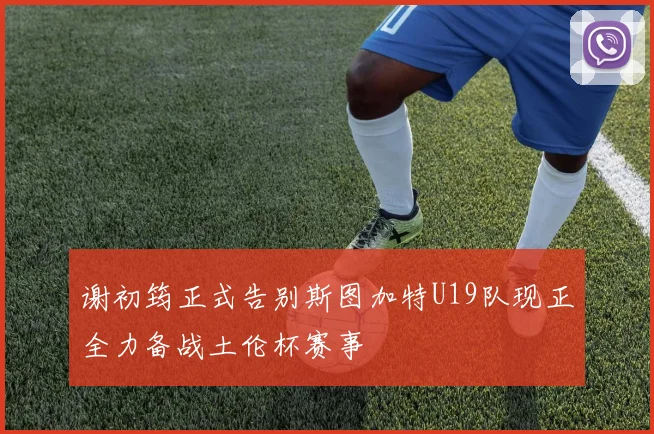 谢初筠正式告别斯图加特U19队现正全力备战土伦杯赛事