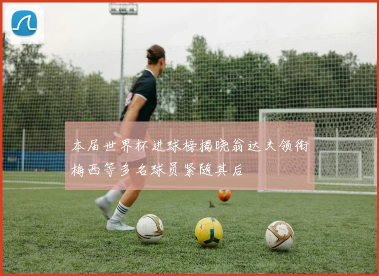 本届世界杯进球榜揭晓翁达夫领衔梅西等多名球员紧随其后