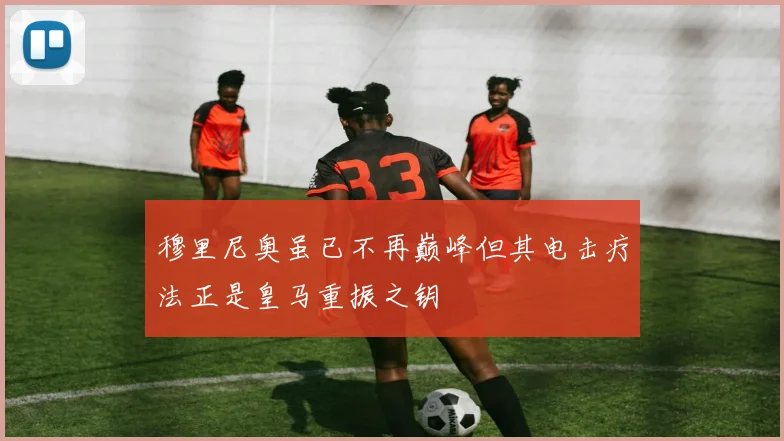 穆里尼奥虽已不再巅峰但其电击疗法正是皇马重振之钥